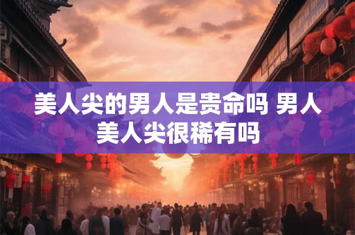 美人尖的男人是贵命吗 男人美人尖很稀有吗