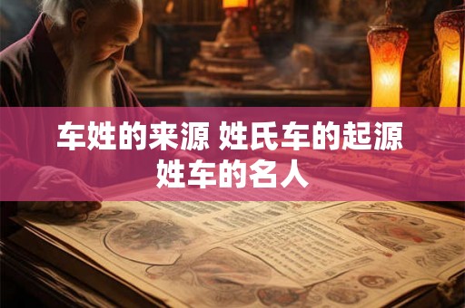 车姓的来源 姓氏车的起源 姓车的名人