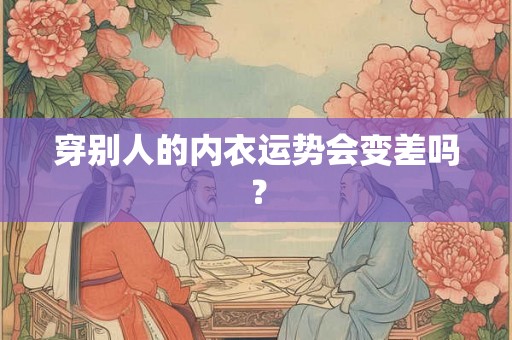 穿别人的内衣运势会变差吗? 穿别人的内衣运势会变差吗?