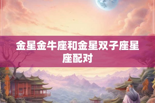 金星金牛座和金星双子座星座配对