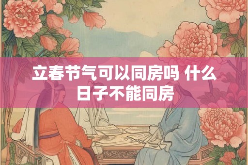 立春节气可以同房吗 什么日子不能同房 立春节气可以同房吗 什么日子不能同房