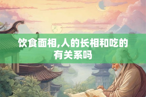 饮食面相,人的长相和吃的有关系吗 饮食面相,人的长相和吃的有关系吗