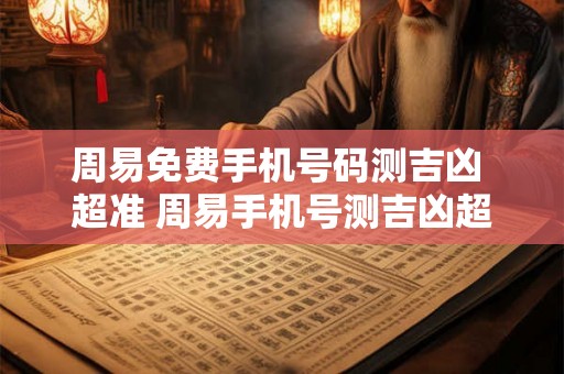 周易免费手机号码测吉凶 超准 周易手机号测吉凶超准吗