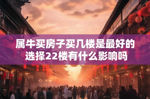 属牛买房子买几楼是最好的 选择22楼有什么影响吗