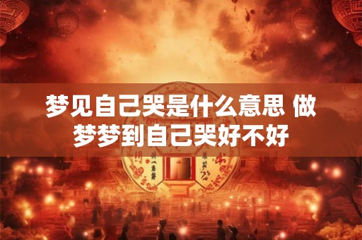 梦见自己哭是什么意思 做梦梦到自己哭好不好