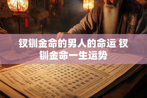 钗钏金命的男人的命运 钗钏金命一生运势 钗钏金命的男人的命运 钗钏金命一生运势