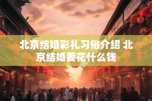 北京结婚彩礼习俗介绍 北京结婚要花什么钱 北京结婚彩礼习俗介绍 北京结婚要花什么钱