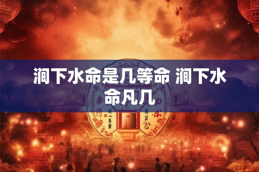 涧下水命是几等命 涧下水命凡几 涧下水命是几等命 涧下水命凡几
