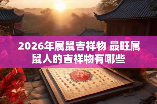 2026年属鼠吉祥物 最旺属鼠人的吉祥物有哪些 2026年属鼠吉祥物 最旺属鼠人的吉祥物有哪些