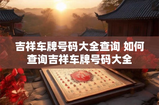 吉祥车牌号码大全查询 如何查询吉祥车牌号码大全