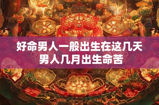 好命男人一般出生在这几天 男人几月出生命苦