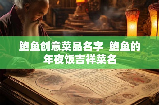 鲍鱼创意菜品名字  鲍鱼的年夜饭吉祥菜名