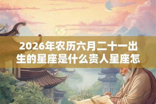 2026年农历六月二十一出生的星座是什么贵人星座怎么找