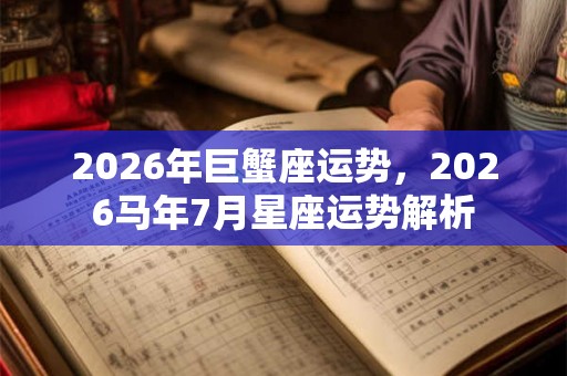 2026年巨蟹座运势,2026马年7月星座运势解析 2026年巨蟹座运势,2026马年7月星座运势解析
