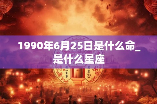 1990年6月25日是什么命_是什么星座