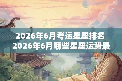 2026年6月考运星座排名 2026年6月哪些星座运势最佳