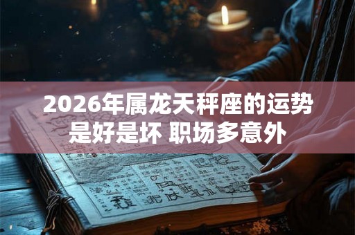 2026年属龙天秤座的运势是好是坏 职场多意外