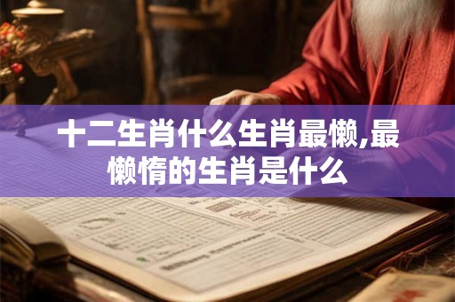 十二生肖什么生肖最懒,最懒惰的生肖是什么