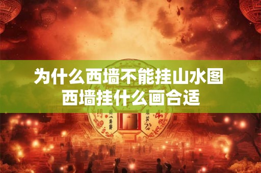 为什么西墙不能挂山水图 西墙挂什么画合适 为什么西墙不能挂山水图 西墙挂什么画合适