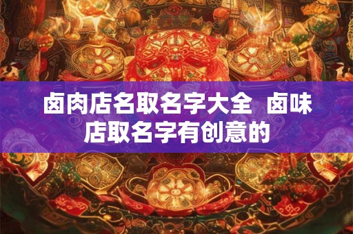 卤肉店名取名字大全  卤味店取名字有创意的