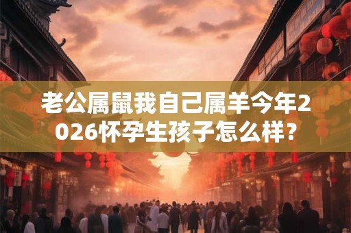 老公属鼠我自己属羊今年2026怀孕生孩子怎么样? 老公属鼠我自己属羊今年2026怀孕生孩子怎么样?