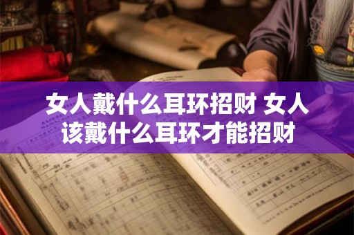 女人戴什么耳环招财 女人该戴什么耳环才能招财 女人戴什么耳环招财 女人该戴什么耳环才能招财