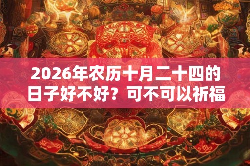 2026年农历十月二十四的日子好不好?可不可以祈福? 2026年农历十月二十四的日子好不好?可不可以祈福?