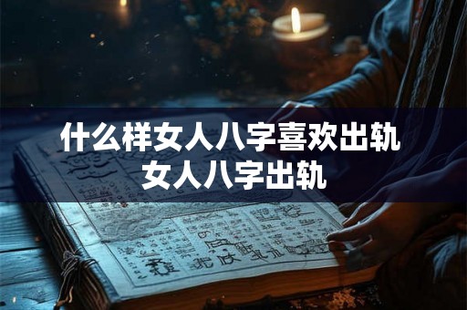 什么样女人八字喜欢出轨 女人八字出轨 什么样女人八字喜欢出轨 女人八字出轨