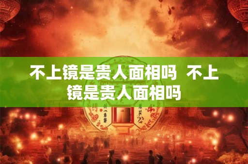 不上镜是贵人面相吗  不上镜是贵人面相吗