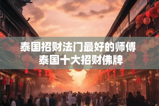 泰国招财法门最好的师傅  泰国十大招财佛牌