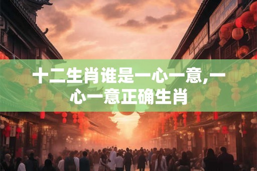 十二生肖谁是一心一意,一心一意正确生肖