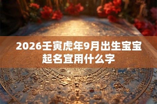 2026壬寅虎年9月出生宝宝起名宜用什么字