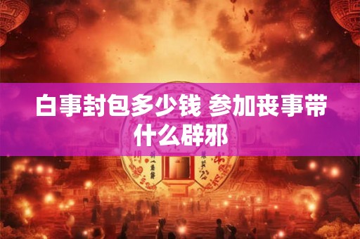 白事封包多少钱 参加丧事带什么辟邪