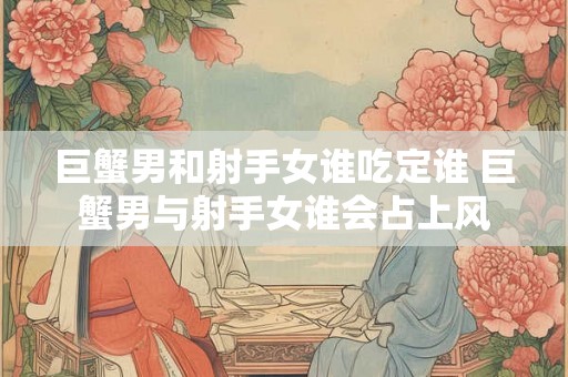 巨蟹男和射手女谁吃定谁 巨蟹男与射手女谁会占上风