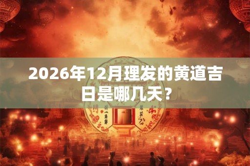2026年12月理发的黄道吉日是哪几天？