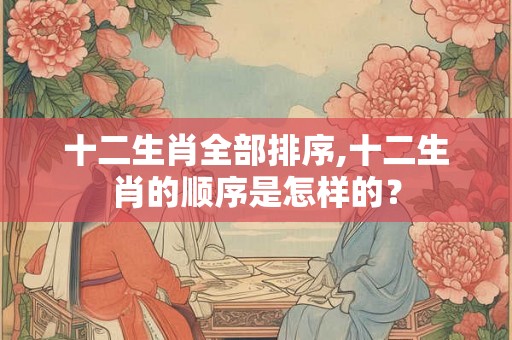 十二生肖全部排序,十二生肖的顺序是怎样的？