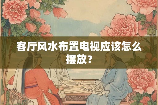 客厅风水布置电视应该怎么摆放？