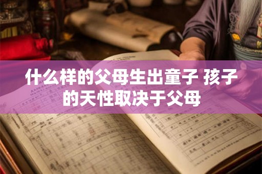 什么样的父母生出童子 孩子的天性取决于父母