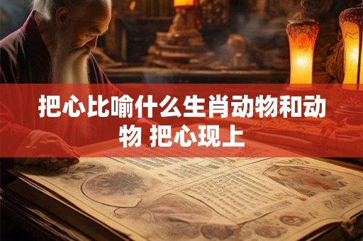 把心比喻什么生肖动物和动物 把心现上