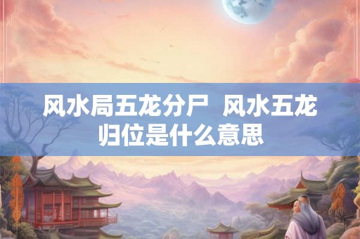 风水局五龙分尸  风水五龙归位是什么意思