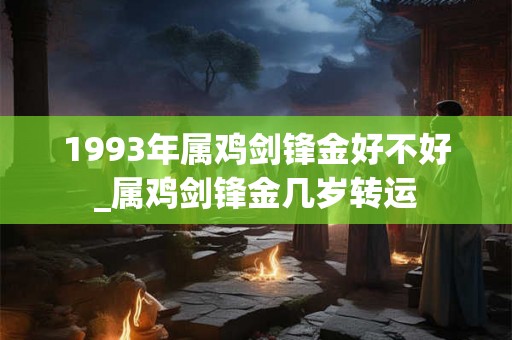 1993年属鸡剑锋金好不好_属鸡剑锋金几岁转运