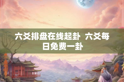六爻排盘在线起卦  六爻每日免费一卦