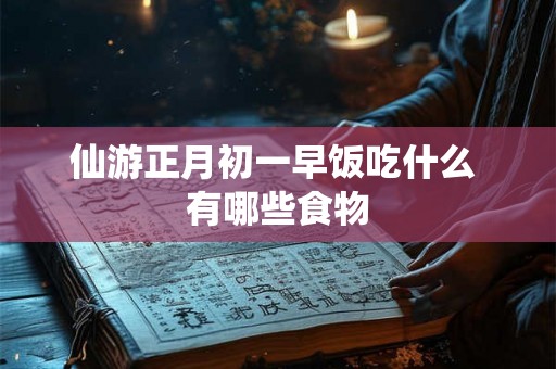 仙游正月初一早饭吃什么 有哪些食物