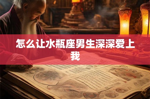 怎么让水瓶座男生深深爱上我 怎么让水瓶座男生深深爱上我