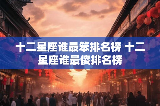 十二星座谁最笨排名榜 十二星座谁最傻排名榜 十二星座谁最笨排名榜 十二星座谁最傻排名榜