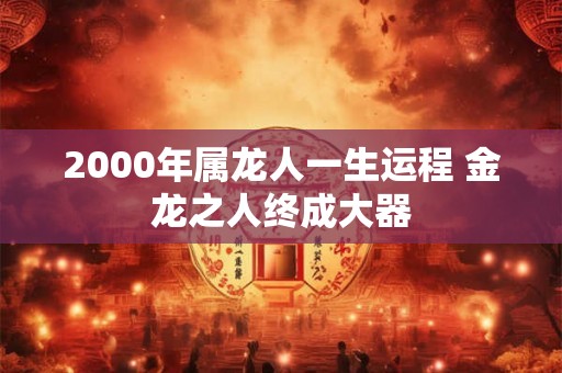 2000年属龙人一生运程 金龙之人终成大器
