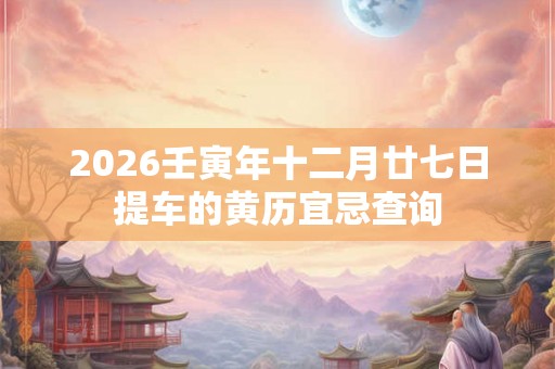 2026壬寅年十二月廿七日提车的黄历宜忌查询 2026壬寅年十二月廿七日提车的黄历宜忌查询