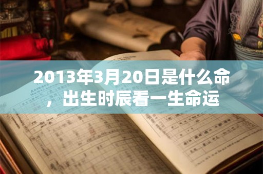 2013年3月20日是什么命,出生时辰看一生命运 2013年3月20日是什么命,出生时辰看一生命运