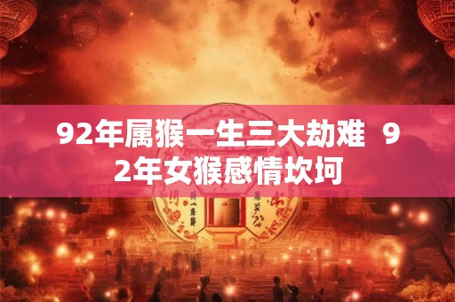 92年属猴一生三大劫难 92年女猴感情坎坷 92年属猴一生三大劫难 92年女猴感情坎坷