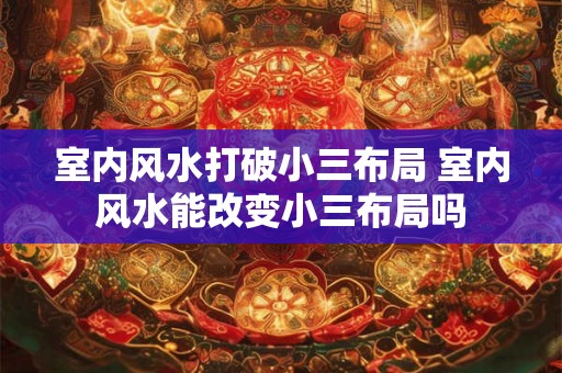 室内风水打破小三布局 室内风水能改变小三布局吗